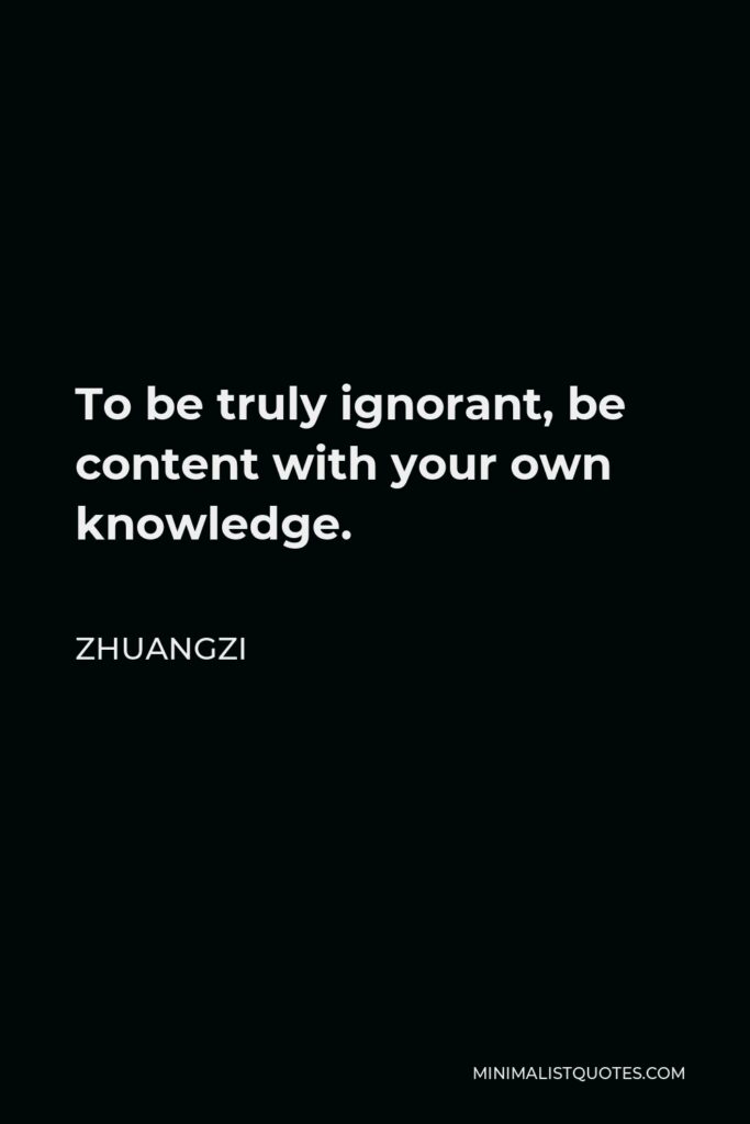 Zhuangzi Quote - To be truly ignorant, be content with your own knowledge.