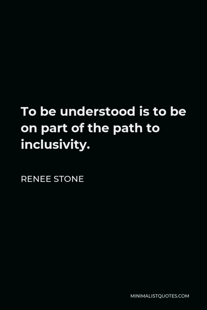 Renee Stone Quote - To be understood is to be on part of the path to inclusivity.