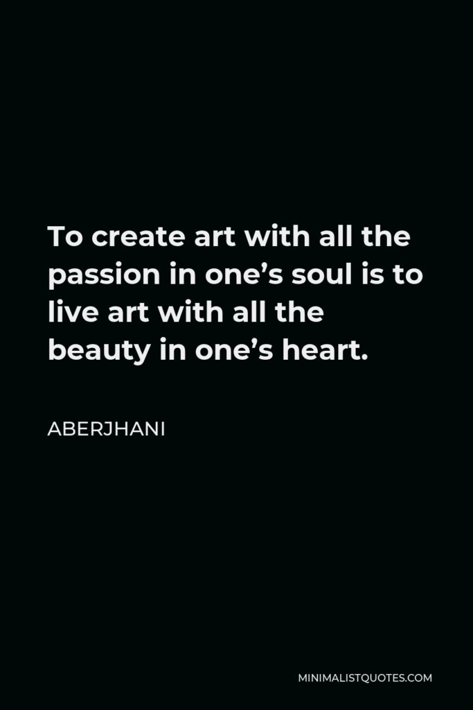 Aberjhani Quote - To create art with all the passion in one’s soul is to live art with all the beauty in one’s heart.