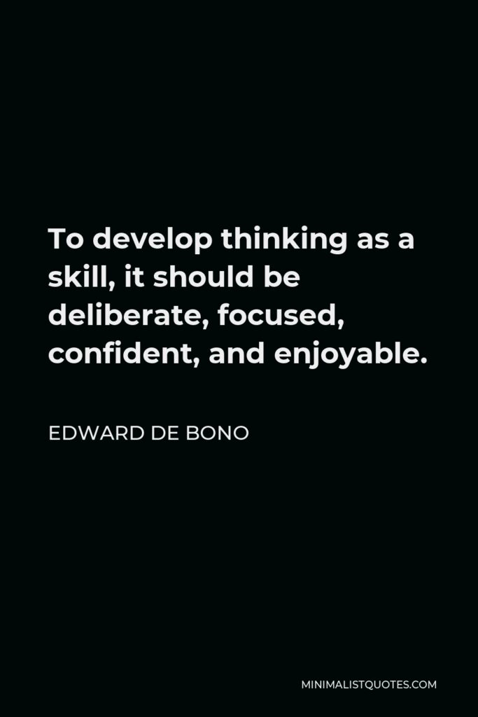 Edward de Bono Quote - To develop thinking as a skill, it should be deliberate, focused, confident, and enjoyable.