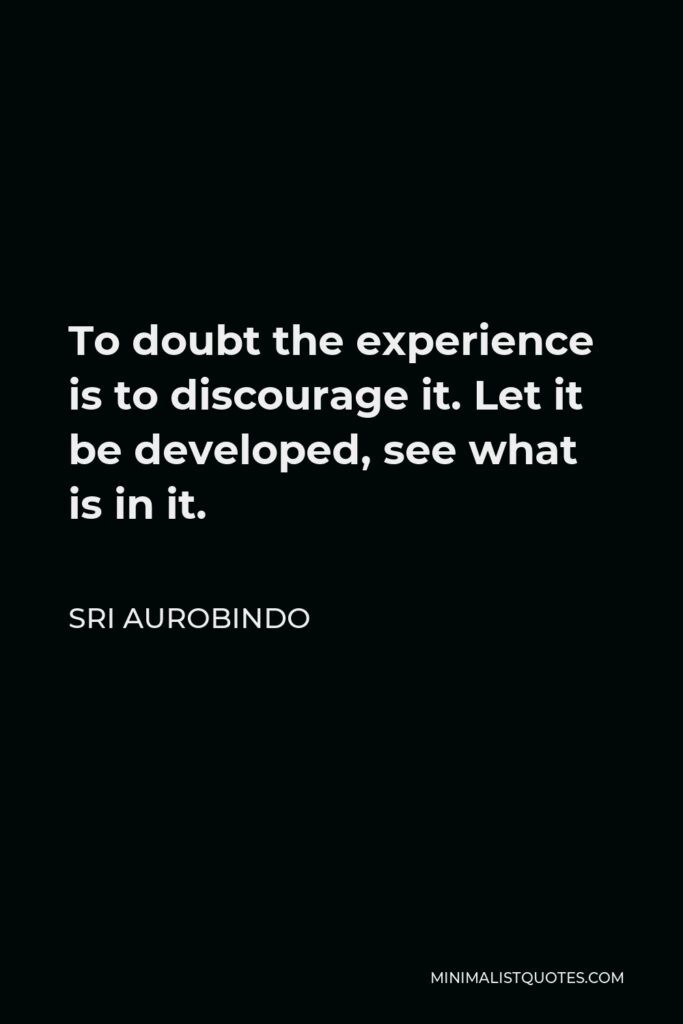 Sri Aurobindo Quote - To doubt the experience is to discourage it. Let it be developed, see what is in it.