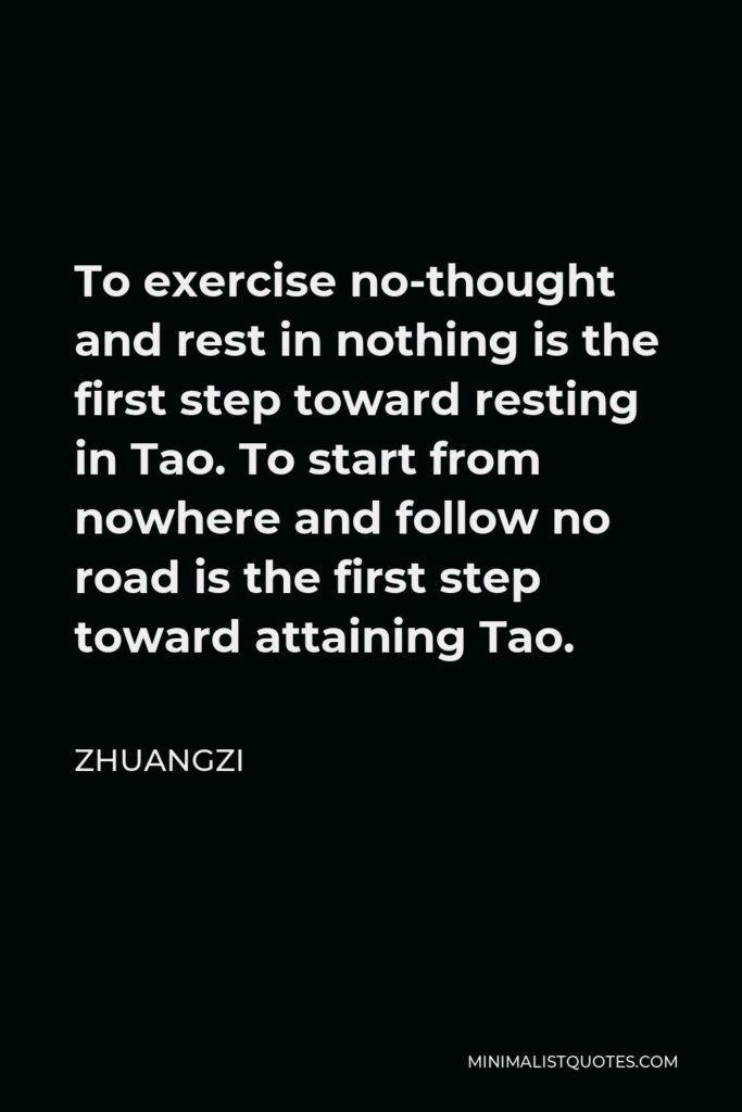 Zhuangzi Quote - To exercise no-thought and rest in nothing is the first step toward resting in Tao. To start from nowhere and follow no road is the first step toward attaining Tao.