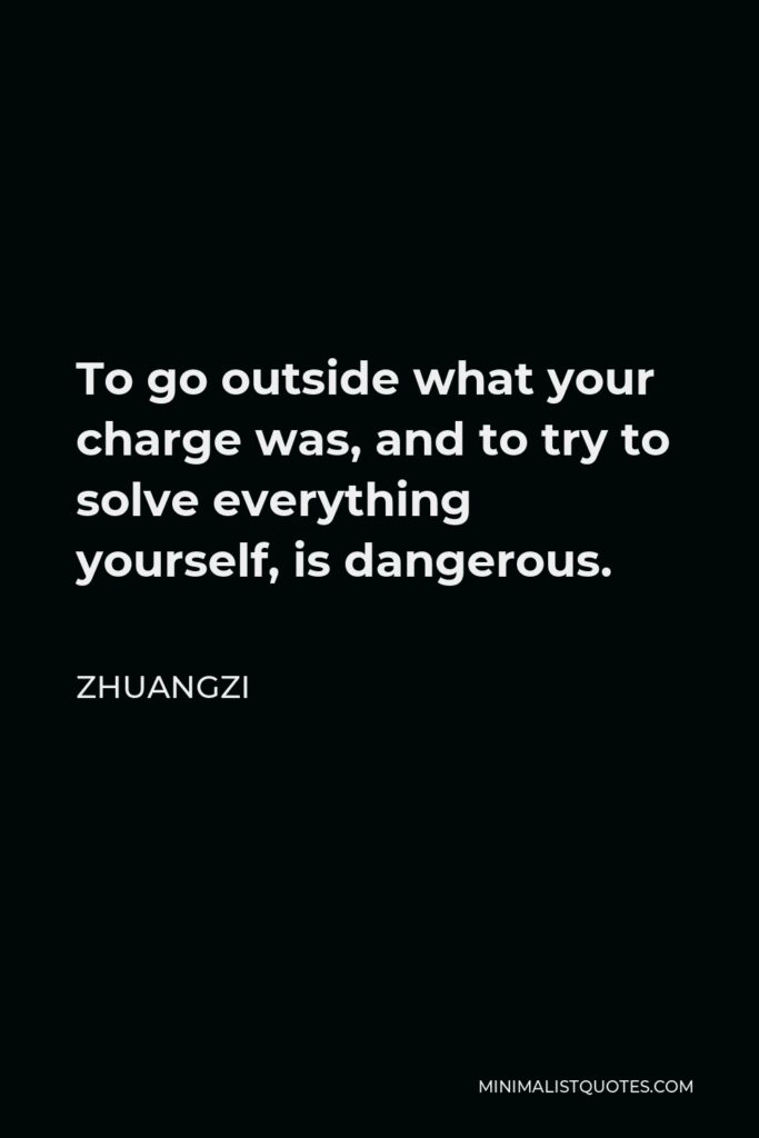 Zhuangzi Quote - To go outside what your charge was, and to try to solve everything yourself, is dangerous.