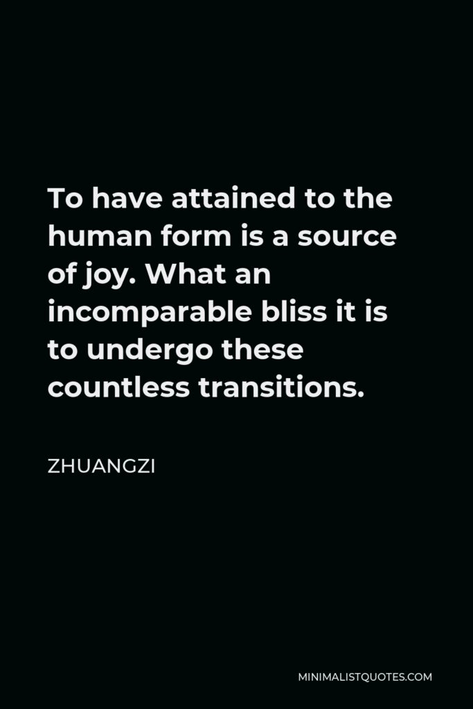 Zhuangzi Quote - To have attained to the human form is a source of joy. What an incomparable bliss it is to undergo these countless transitions.