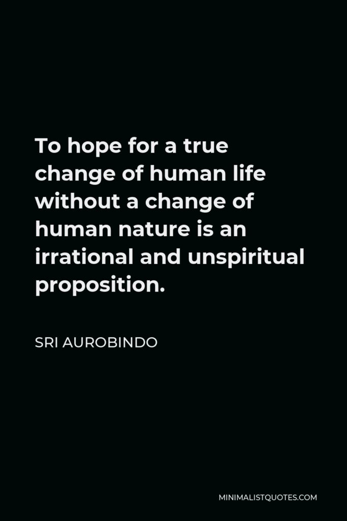 Sri Aurobindo Quote - To hope for a true change of human life without a change of human nature is an irrational and unspiritual proposition.
