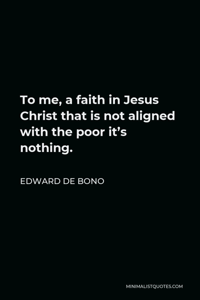 Edward de Bono Quote - To me, a faith in Jesus Christ that is not aligned with the poor it’s nothing.
