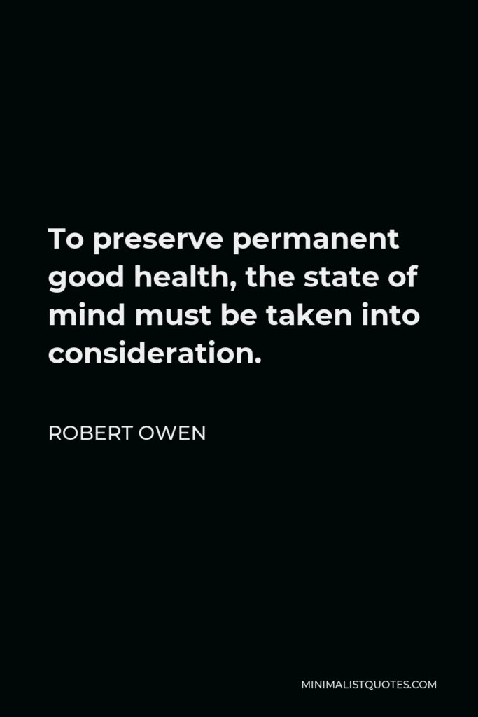 Robert Owen Quote - To preserve permanent good health, the state of mind must be taken into consideration.