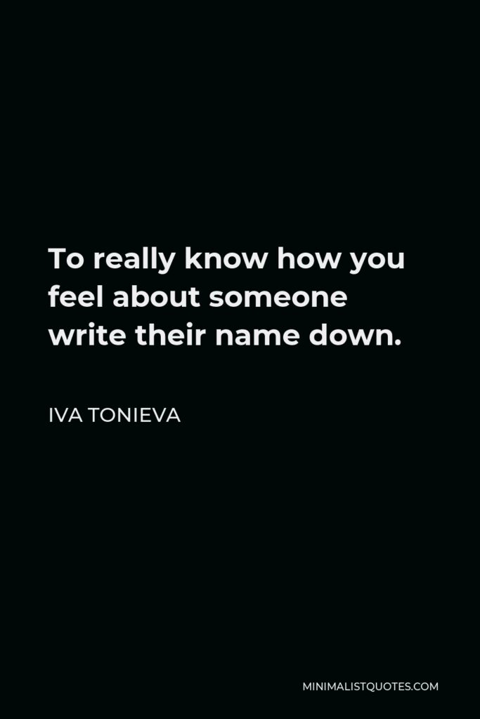 Iva Tonieva Quote - To really know how you feel about someone write their name down.