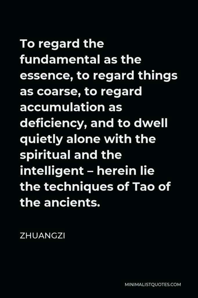 Zhuangzi Quote - To regard the fundamental as the essence, to regard things as coarse, to regard accumulation as deficiency, and to dwell quietly alone with the spiritual and the intelligent – herein lie the techniques of Tao of the ancients.