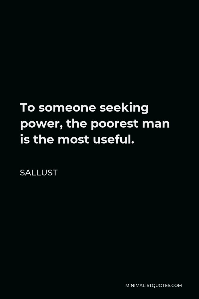 Sallust Quote - To someone seeking power, the poorest man is the most useful.