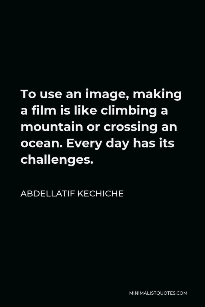 Abdellatif Kechiche Quote - To use an image, making a film is like climbing a mountain or crossing an ocean. Every day has its challenges.