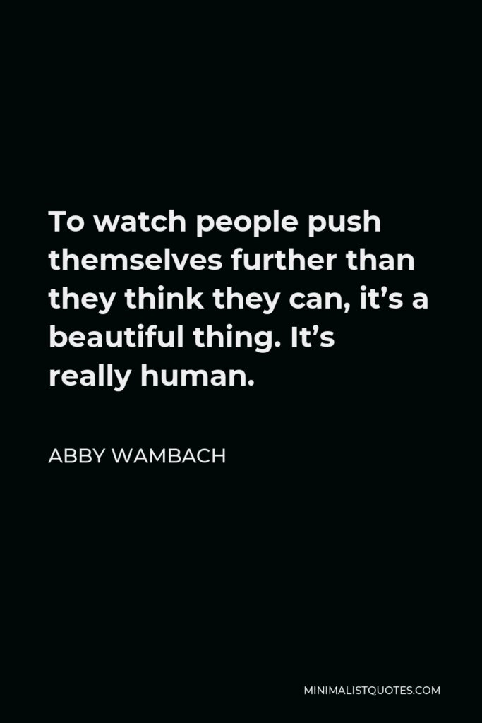 Abby Wambach Quote - To watch people push themselves further than they think they can, it’s a beautiful thing. It’s really human.