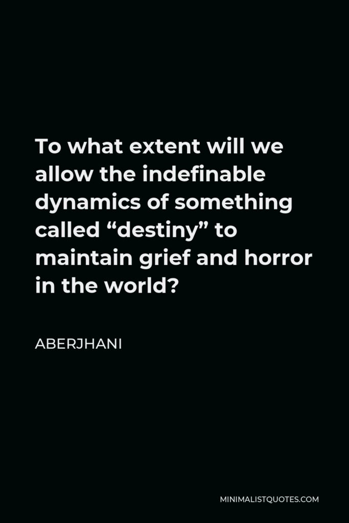 Aberjhani Quote - To what extent will we allow the indefinable dynamics of something called “destiny” to maintain grief and horror in the world?