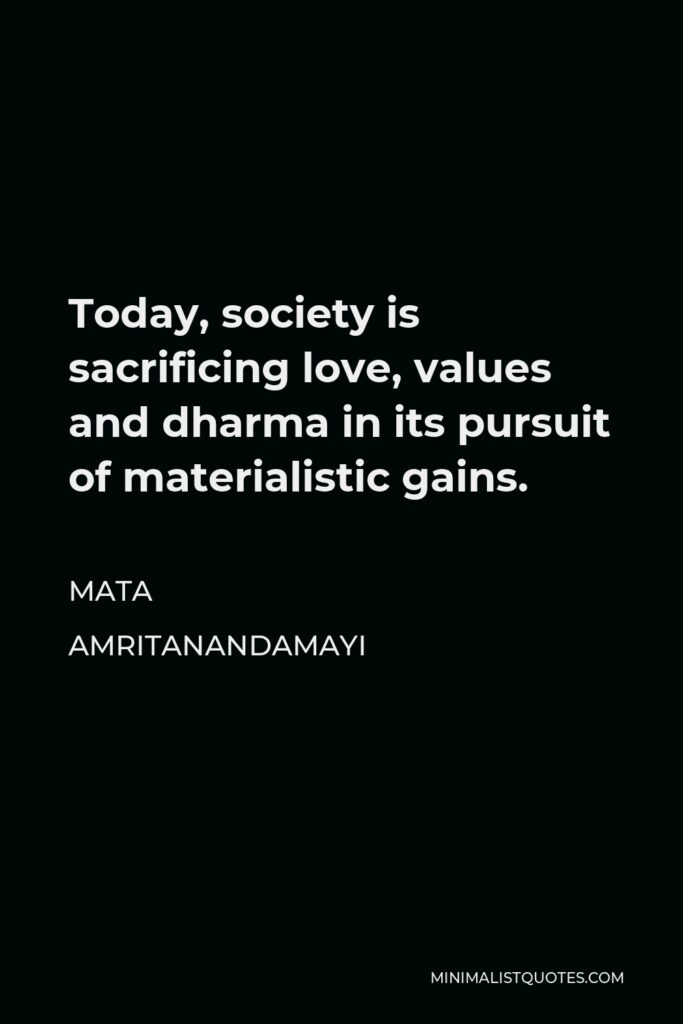 Mata Amritanandamayi Quote - Today, society is sacrificing love, values and dharma in its pursuit of materialistic gains.