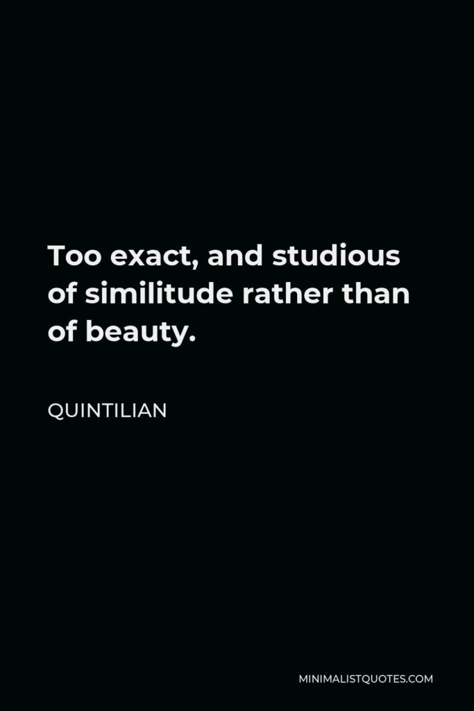 Quintilian Quote - Too exact, and studious of similitude rather than of beauty.