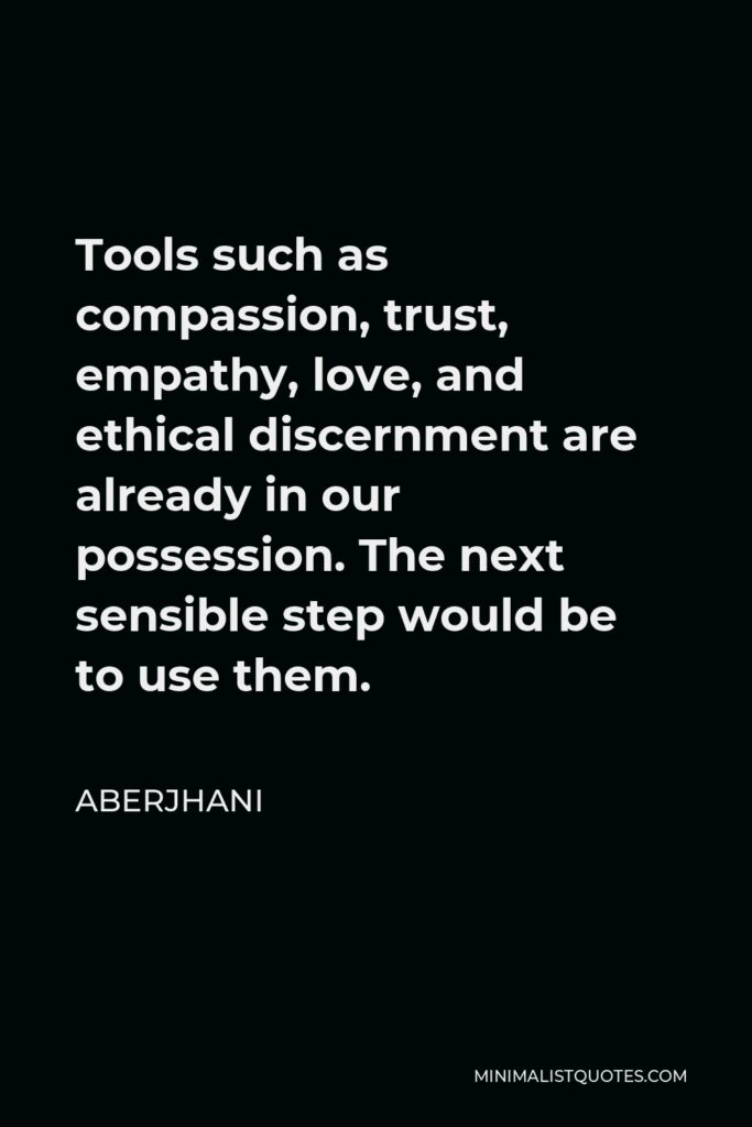 Aberjhani Quote - Tools such as compassion, trust, empathy, love, and ethical discernment are already in our possession. The next sensible step would be to use them.