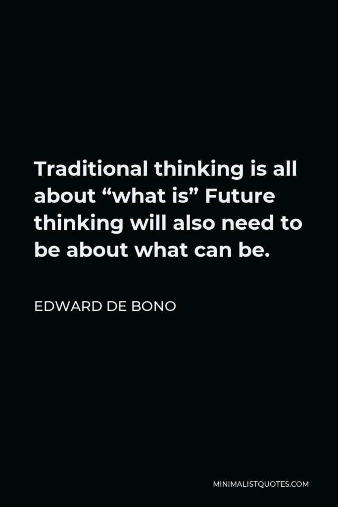 Edward de Bono Quote - Traditional thinking is all about “what is” Future thinking will also need to be about what can be.
