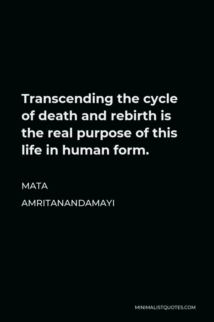 Mata Amritanandamayi Quote - Transcending the cycle of death and rebirth is the real purpose of this life in human form.