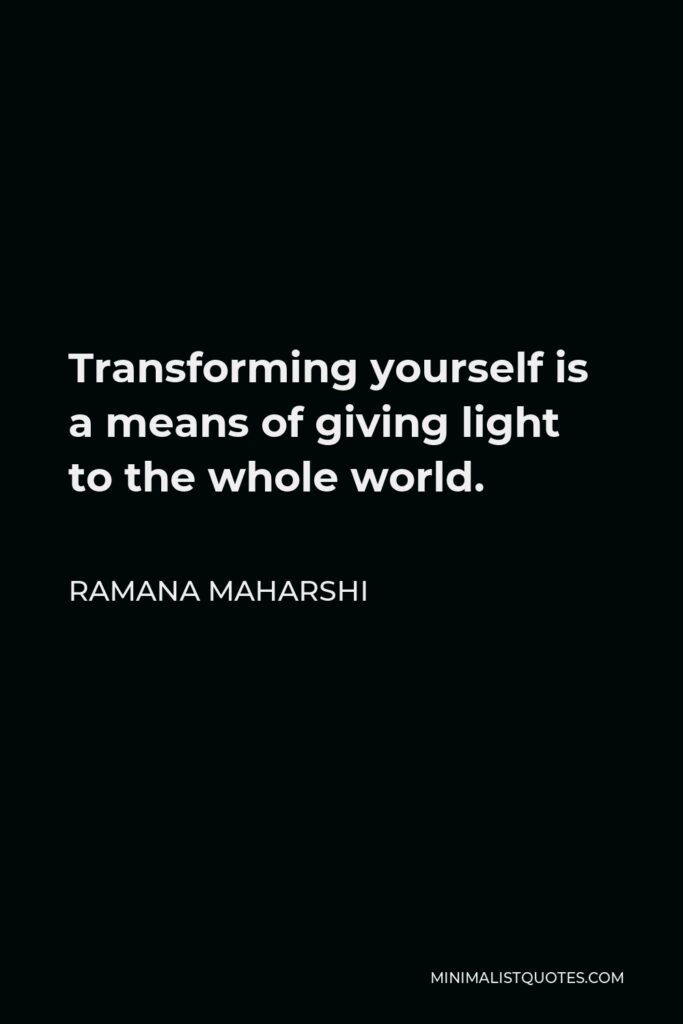 Ramana Maharshi Quote - Transforming yourself is a means of giving light to the whole world.