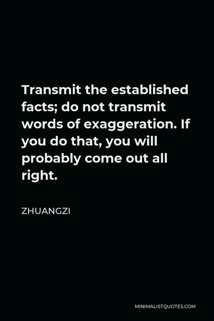 Zhuangzi Quote - Transmit the established facts; do not transmit words of exaggeration. If you do that, you will probably come out all right.