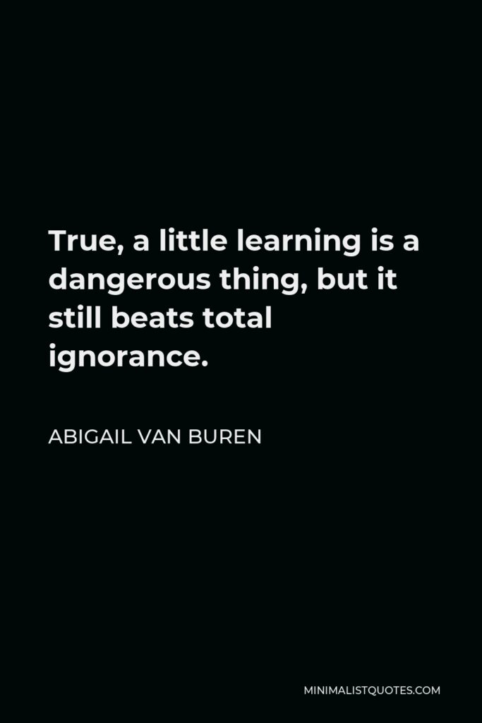 Abigail Van Buren Quote - True, a little learning is a dangerous thing, but it still beats total ignorance.