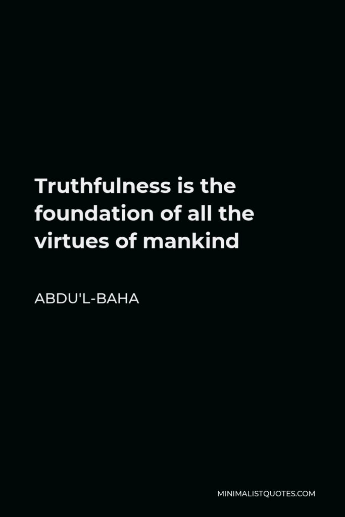 Abdu'l-Baha Quote - Truthfulness is the foundation of all the virtues of mankind