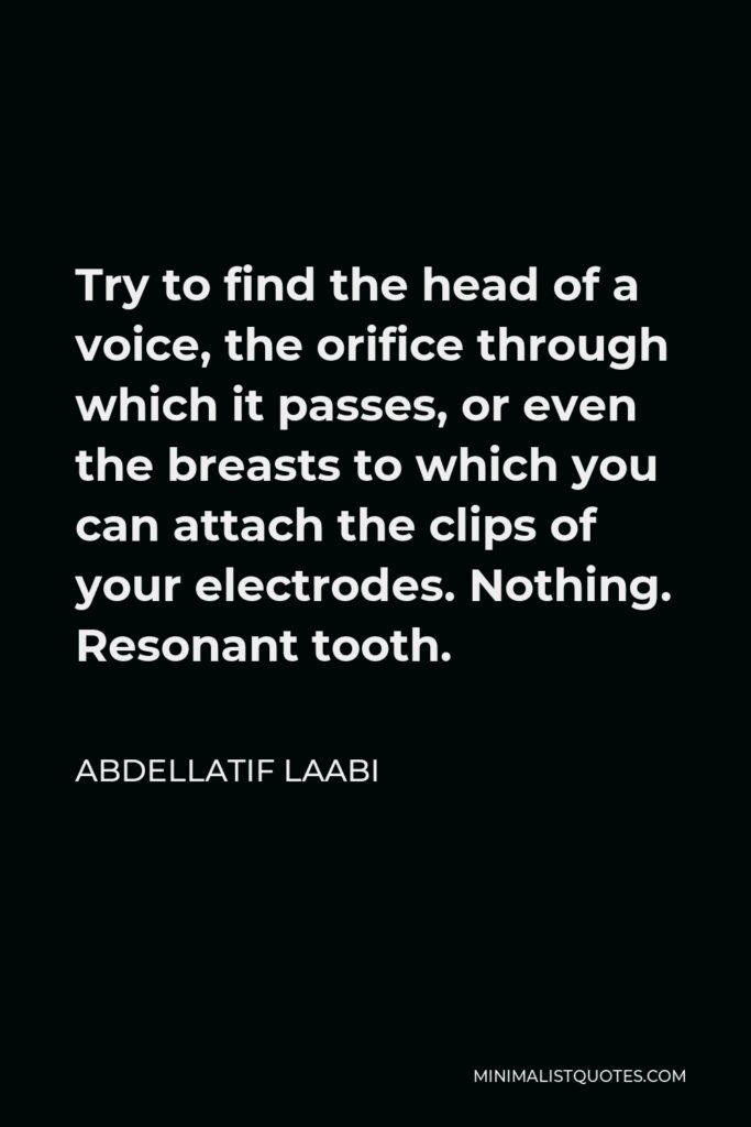 Abdellatif Laabi Quote - Try to find the head of a voice, the orifice through which it passes, or even the breasts to which you can attach the clips of your electrodes. Nothing. Resonant tooth.