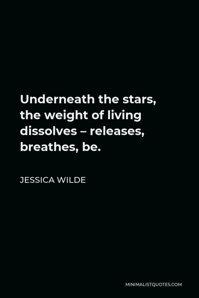 Jessica Wilde Quote - Underneath the stars, the weight of living dissolves – releases, breathes, be.