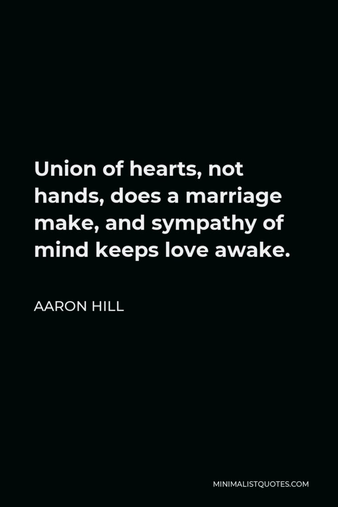 Aaron Hill Quote - Union of hearts, not hands, does a marriage make, and sympathy of mind keeps love awake.