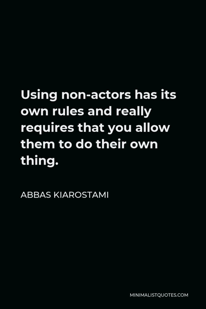 Abbas Kiarostami Quote - Using non-actors has its own rules and really requires that you allow them to do their own thing.