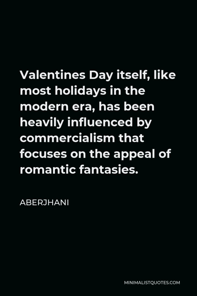 Aberjhani Quote - Valentines Day itself, like most holidays in the modern era, has been heavily influenced by commercialism that focuses on the appeal of romantic fantasies.