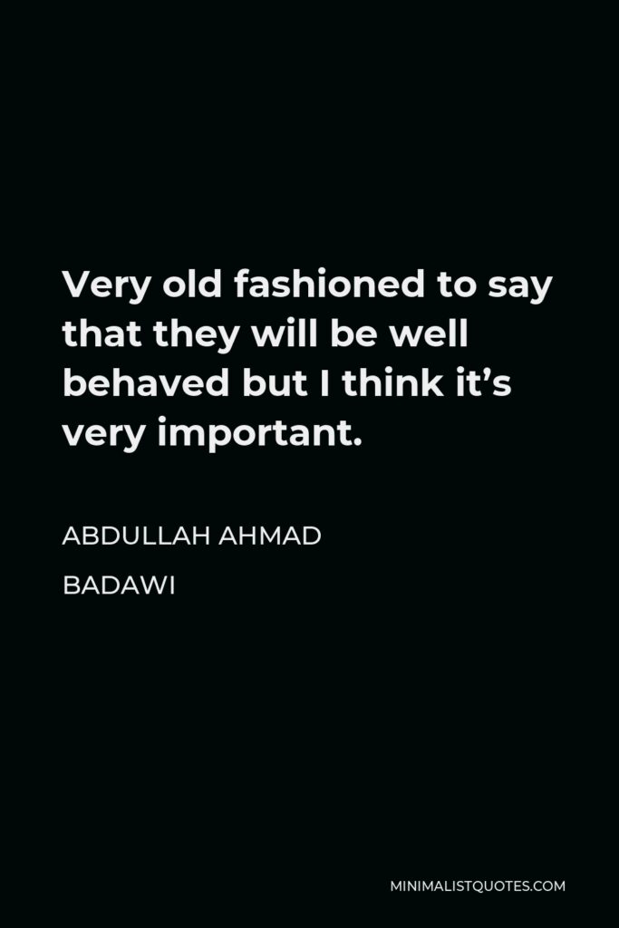 Abdullah Ahmad Badawi Quote - Very old fashioned to say that they will be well behaved but I think it’s very important.