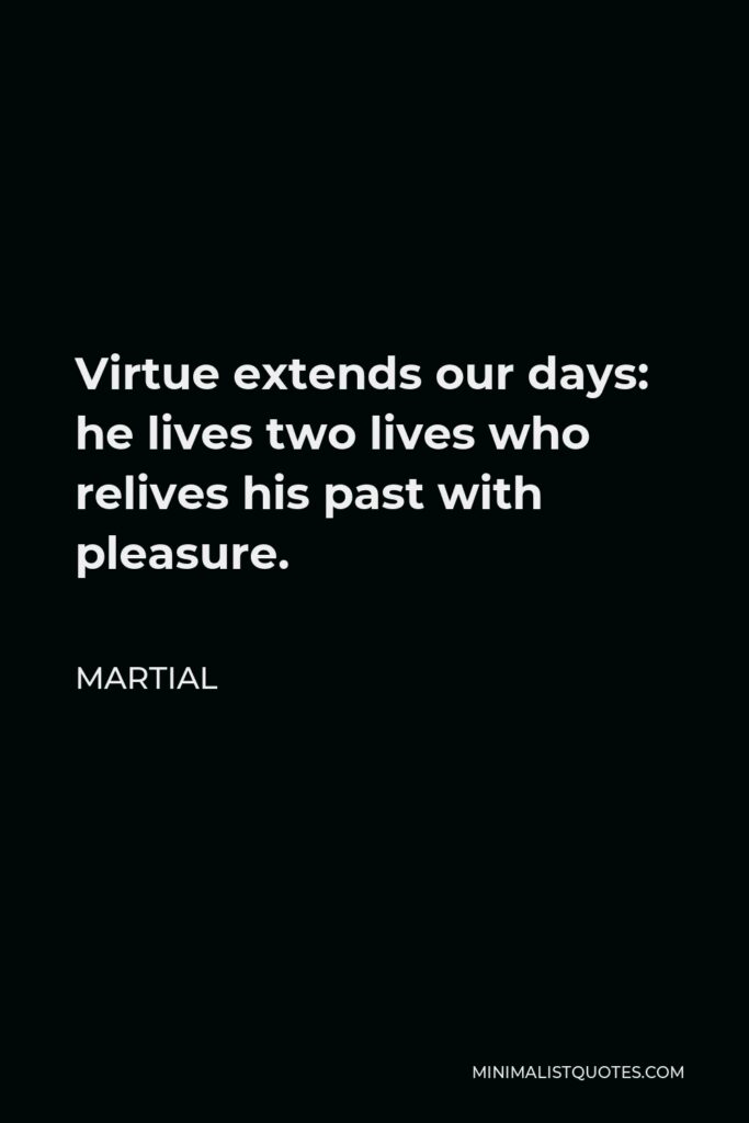 Martial Quote - Virtue extends our days: he lives two lives who relives his past with pleasure.