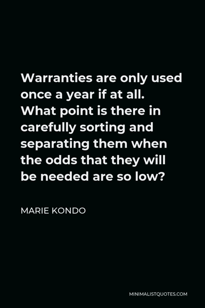 Marie Kondo Quote - Warranties are only used once a year if at all. What point is there in carefully sorting and separating them when the odds that they will be needed are so low?