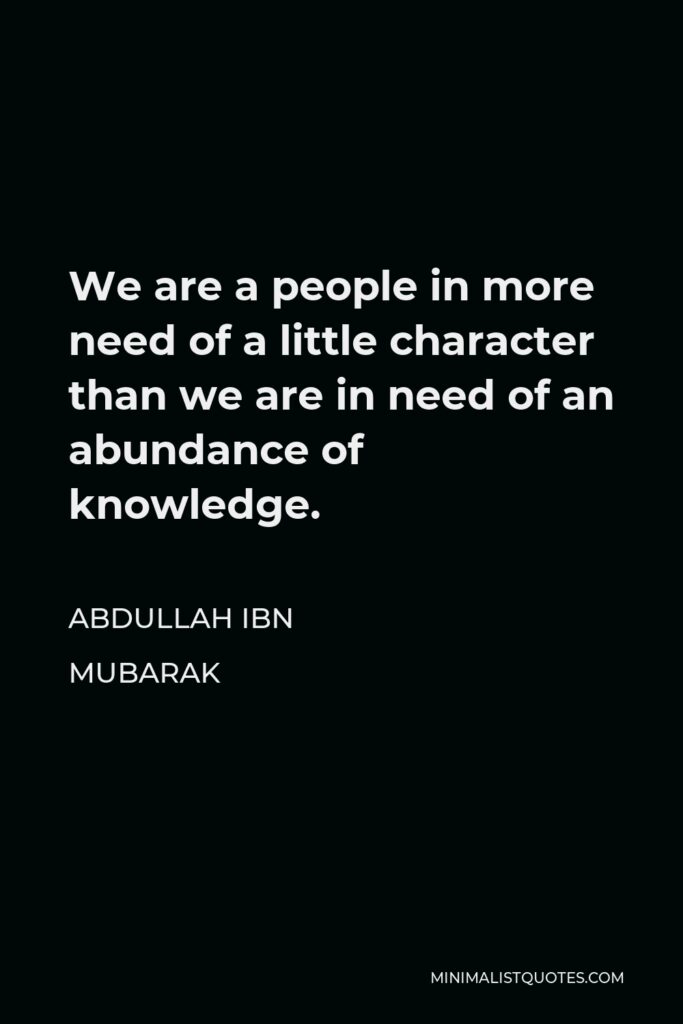 Abdullah ibn Mubarak Quote - We are a people in more need of a little character than we are in need of an abundance of knowledge.