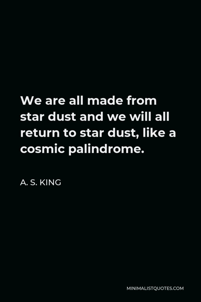 A. S. King Quote - We are all made from star dust and we will all return to star dust, like a cosmic palindrome.