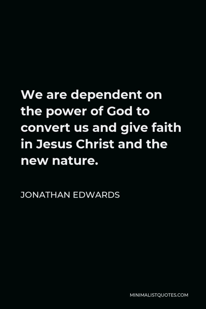 Jonathan Edwards Quote - We are dependent on the power of God to convert us and give faith in Jesus Christ and the new nature.