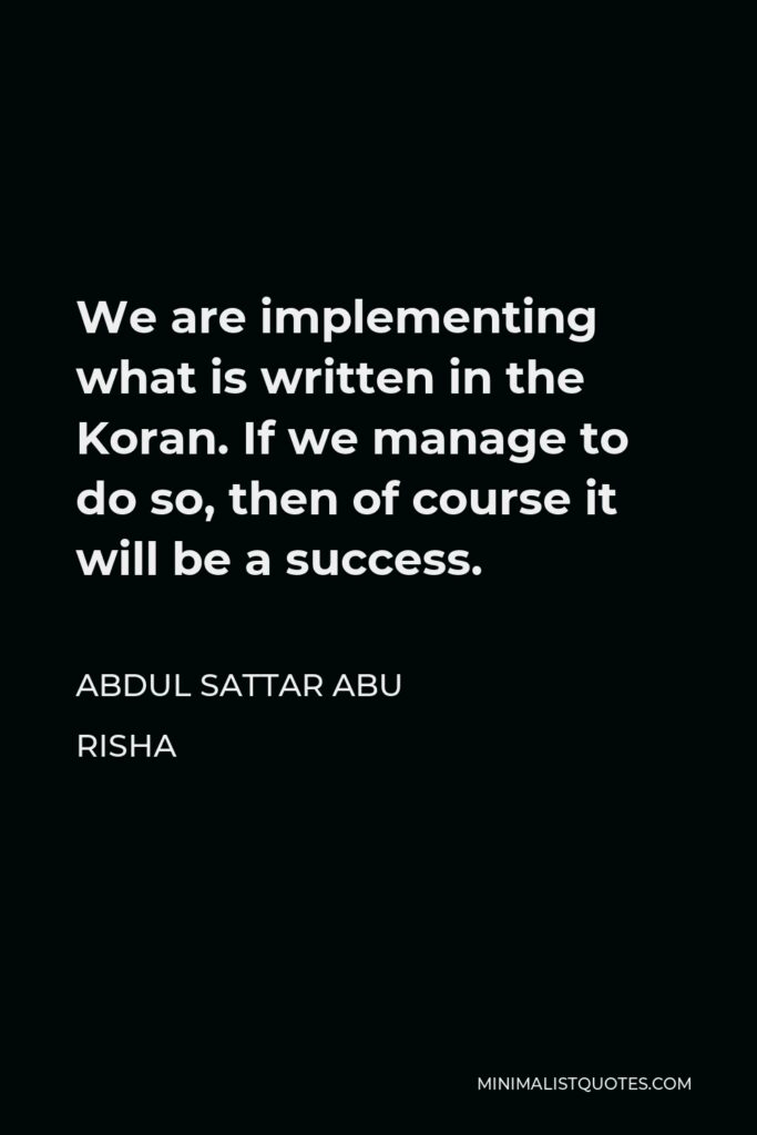 Abdul Sattar Abu Risha Quote - We are implementing what is written in the Koran. If we manage to do so, then of course it will be a success.