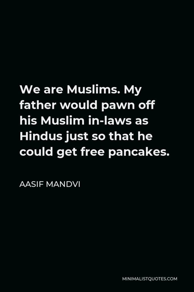 Aasif Mandvi Quote - We are Muslims. My father would pawn off his Muslim in-laws as Hindus just so that he could get free pancakes.