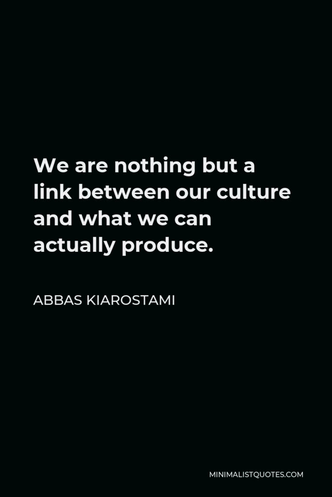 Abbas Kiarostami Quote - We are nothing but a link between our culture and what we can actually produce.
