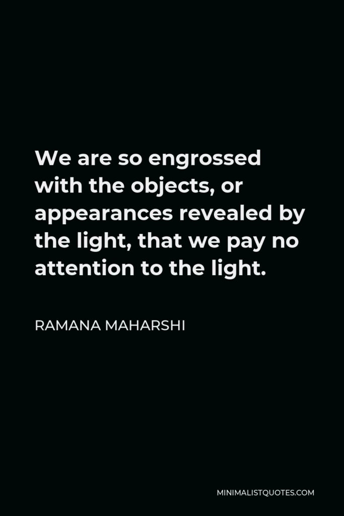 Ramana Maharshi Quote - We are so engrossed with the objects, or appearances revealed by the light, that we pay no attention to the light.