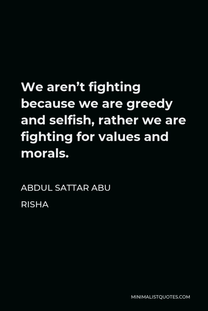 Abdul Sattar Abu Risha Quote - We aren’t fighting because we are greedy and selfish, rather we are fighting for values and morals.