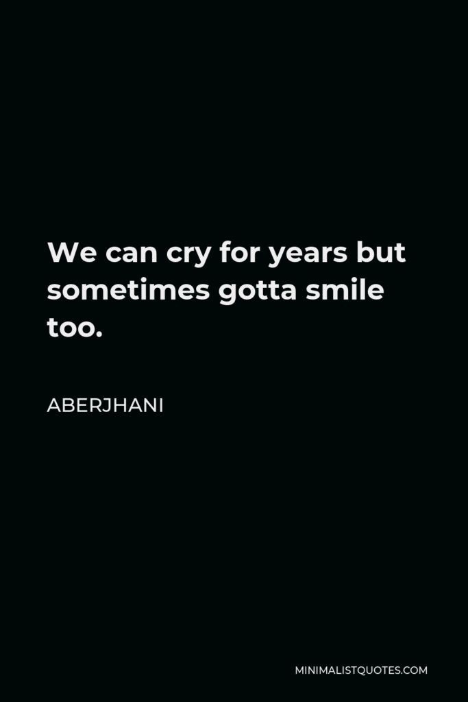 Aberjhani Quote - We can cry for years but sometimes gotta smile too.
