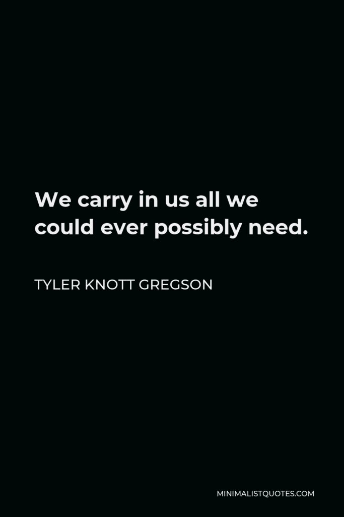 Tyler Knott Gregson Quote - We carry in us all we could ever possibly need.