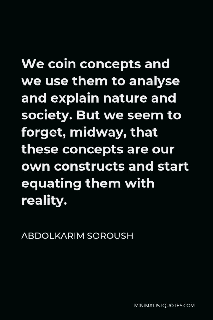 Abdolkarim Soroush Quote - We coin concepts and we use them to analyse and explain nature and society. But we seem to forget, midway, that these concepts are our own constructs and start equating them with reality.