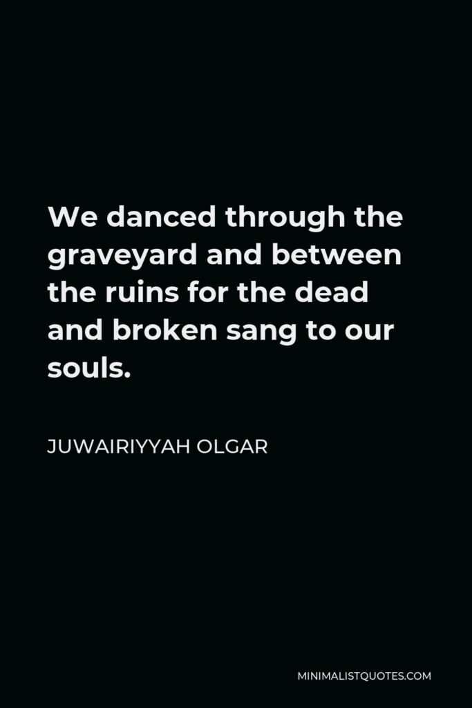 Juwairiyyah Olgar Quote - We danced through the graveyard and between the ruins for the dead and broken sang to our souls.