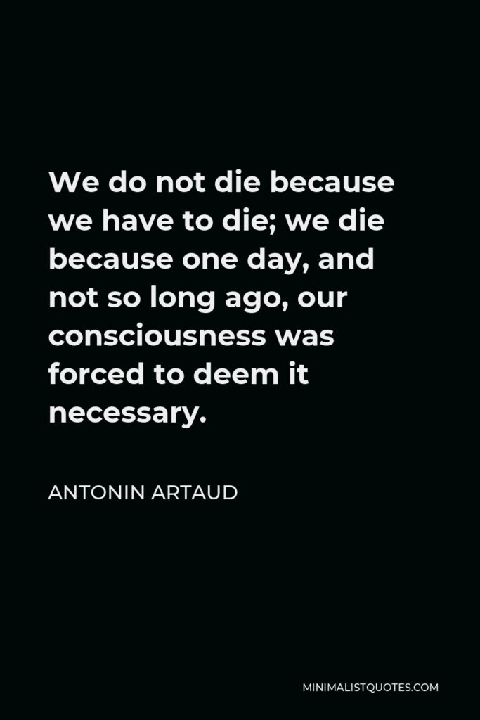Antonin Artaud Quote - We do not die because we have to die; we die because one day, and not so long ago, our consciousness was forced to deem it necessary.
