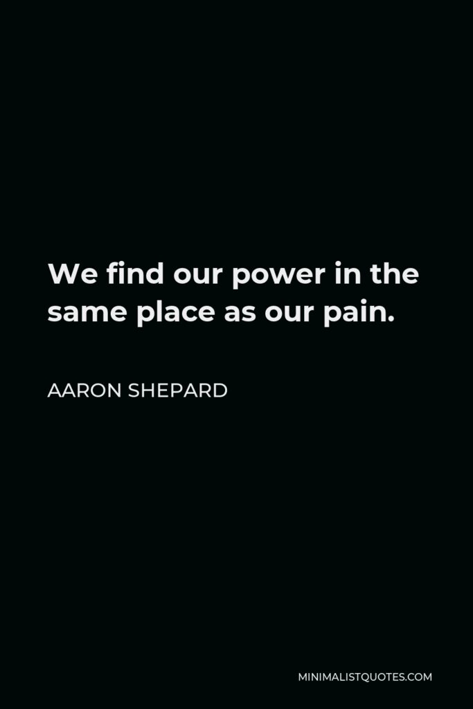 Aaron Shepard Quote - We find our power in the same place as our pain.
