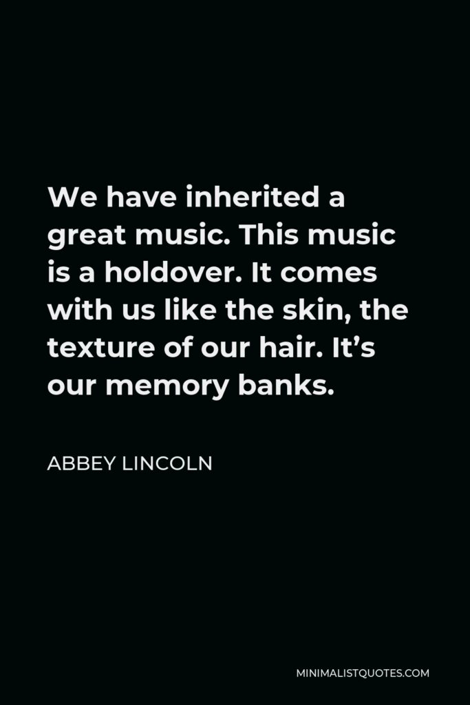 Abbey Lincoln Quote - We have inherited a great music. This music is a holdover. It comes with us like the skin, the texture of our hair. It’s our memory banks.