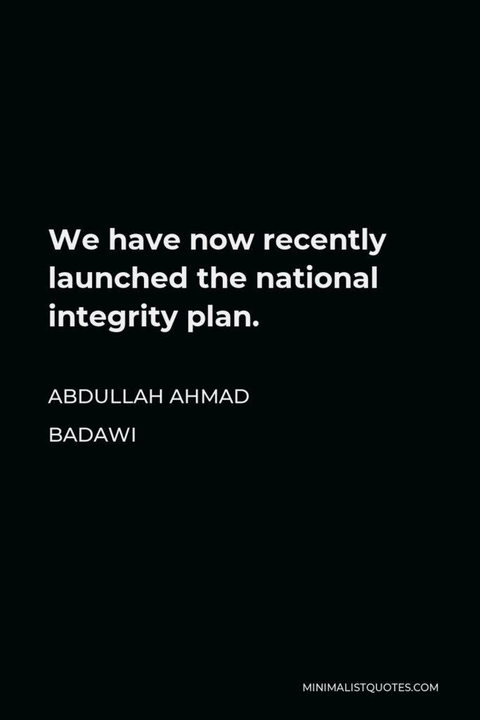 Abdullah Ahmad Badawi Quote - We have now recently launched the national integrity plan.
